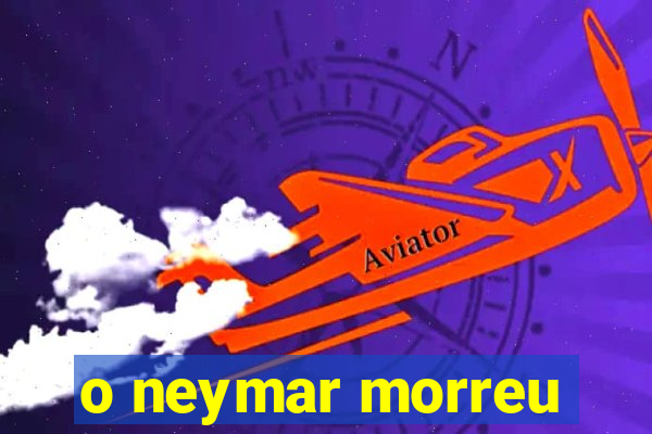 o neymar morreu